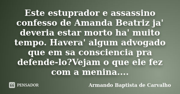 Este estuprador e assassino confesso de Amanda Beatriz ja' deveria estar morto ha' muito tempo. Havera' algum advogado que em sa consciencia pra defende-lo?Veja... Frase de Armando Baptista de Carvalho.