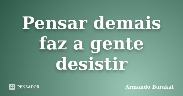 Pensar demais faz a gente desistir... Frase de Armando Barakat.