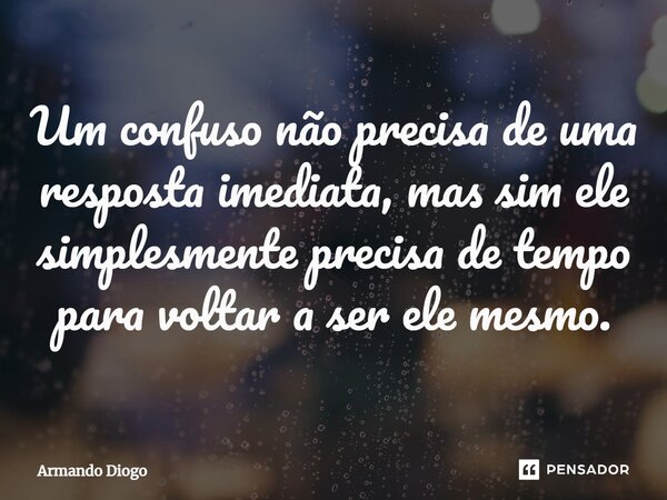 ⁠Um confuso não precisa de uma resposta imediata, mas sim ele simplesmente precisa de tempo para voltar a ser ele mesmo.... Frase de Armando Diogo.