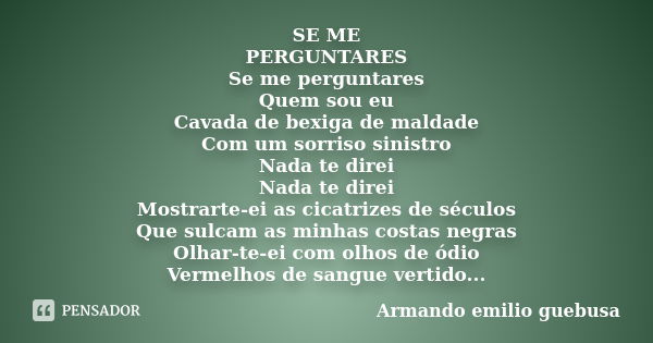 SE ME PERGUNTARES Se me perguntares Quem sou eu Cavada de bexiga de maldade Com um sorriso sinistro Nada te direi Nada te direi Mostrarte-ei as cicatrizes de sé... Frase de Armando emilio guebusa.