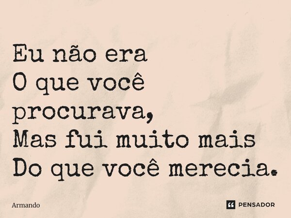 Eu não era O que você procurava, Mas fui muito mais Do que você merecia.... Frase de Armando.