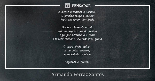 A sirene incomoda o silêncio O giroflex rasga o escuro Mais um jovem derrubado Ouviu o chamado errado Não enxergou a luz do ensino Agiu por adrenalina e fama Fo... Frase de Armando Ferraz Santos.