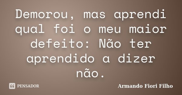Demorou, mas aprendi qual foi o meu maior defeito: Não ter aprendido a dizer não.... Frase de Armando Fiori Filho.