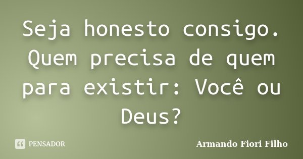 Seja honesto consigo. Quem precisa de quem para existir: Você ou Deus?... Frase de Armando Fiori Filho.