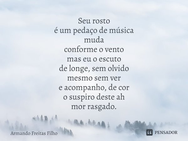 ⁠Seu rosto
é um pedaço de música
muda
conforme o vento
mas eu o escuto
de longe, sem olvido
mesmo sem ver
e acompanho, de cor
o suspiro deste ah
mor rasgado.... Frase de Armando Freitas Filho.