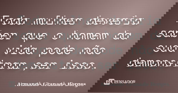 Toda mulher deveria saber que o homem da sua vida pode não demonstrar,ser isso.... Frase de Armando Granado Borges.