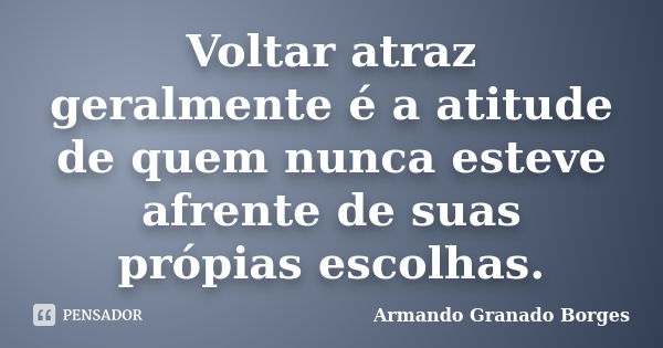 Voltar atraz geralmente é a atitude de quem nunca esteve afrente de suas própias escolhas.... Frase de Armando Granado Borges.