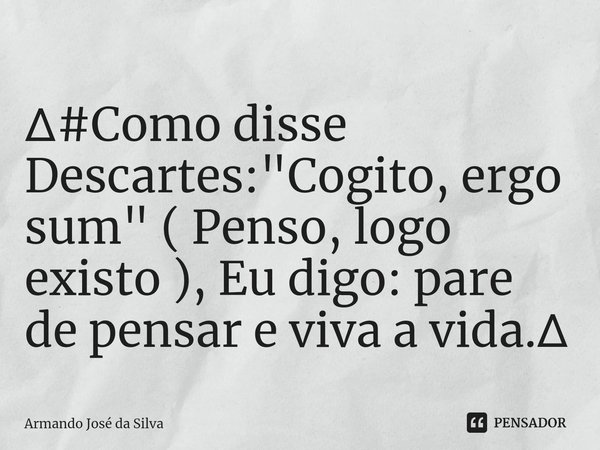 ⁠∆#Como disse Descartes: "Cogito, ergo sum" ( Penso, logo existo ), Eu digo: pare de pensar e viva a vida.∆... Frase de Armando José da Silva.
