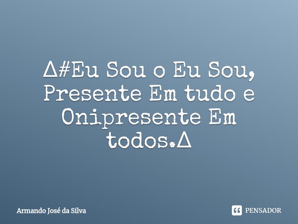 ⁠∆#Eu Sou o Eu Sou, Presente Em tudo e Onipresente Em todos.∆... Frase de Armando José da Silva.