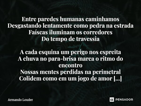 ⁠Entre paredes humanas caminhamos Desgastando lentamente como pedra na estrada Faíscas iluminam os corredores Do tempo de travessia A cada esquina um perigo nos... Frase de Armando Louder.