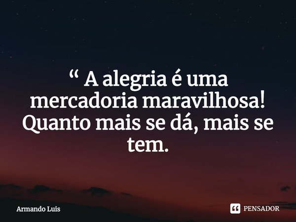 ⁠
“ A alegria é uma mercadoria maravilhosa!
Quanto mais se dá, mais se tem.... Frase de Armando Luis.