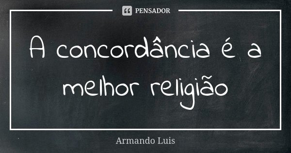 A concordância é a melhor religião... Frase de Armando Luis.
