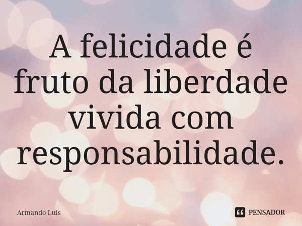 ⁠A felicidade é fruto da liberdade vivida com responsabilidade.... Frase de Armando Luis.