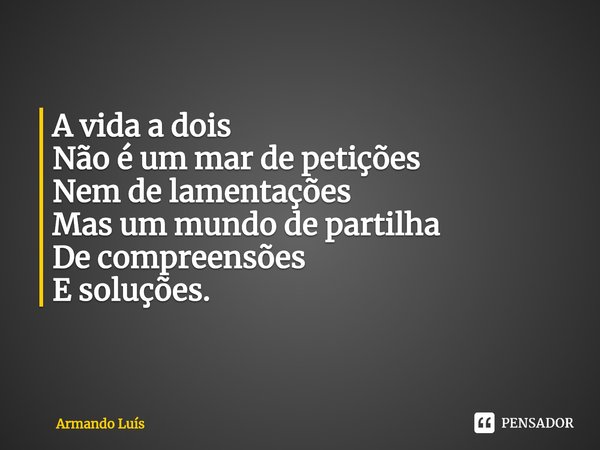 ⁠
A vida a dois
Não é um mar de petições
Nem de lamentações
Mas um mundo de partilha
De compreensões
E soluções.... Frase de Armando Luís.