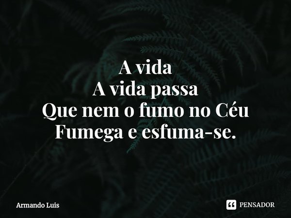 ⁠
A vida
A vida passa
Que nem o fumo no Céu
Fumega e esfuma-se.... Frase de Armando Luis.
