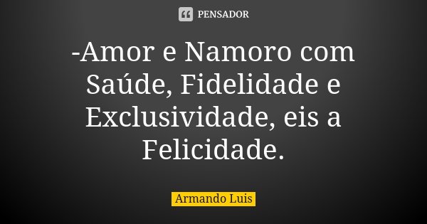 -Amor e Namoro com Saúde, Fidelidade e Exclusividade, eis a Felicidade.... Frase de Armando Luis.