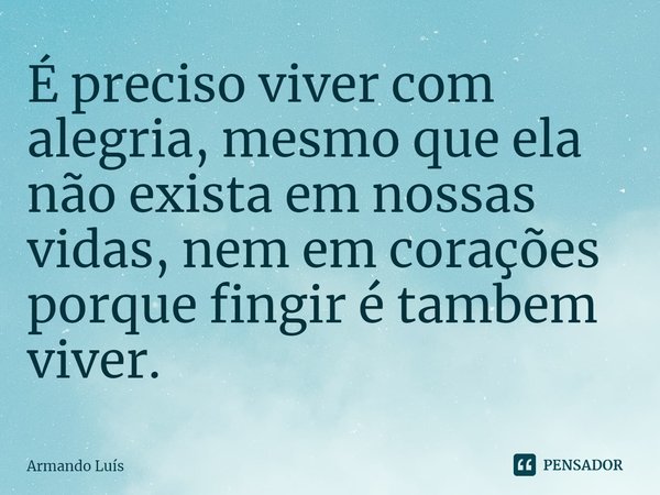 É preciso viver com alegria, mesmo que ela não exista em nossas vidas, nem em corações porque fingir é também viver.... Frase de Armando Luís.