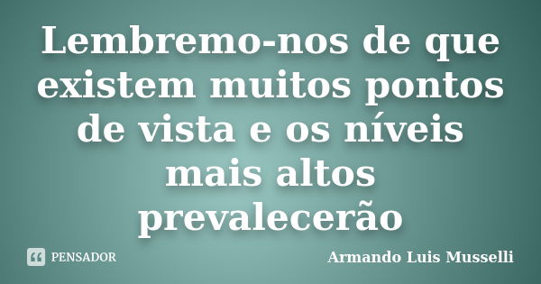 Lembremo-nos de que existem muitos pontos de vista e os níveis mais altos prevalecerão... Frase de Armando Luis Musselli.