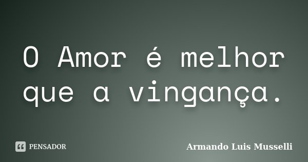 O Amor é melhor que a vingança.... Frase de Armando Luis Musselli.