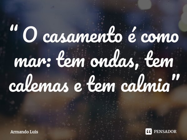 ⁠“ O casamento é como mar: tem ondas, tem calemas e tem calmia”... Frase de Armando Luis.