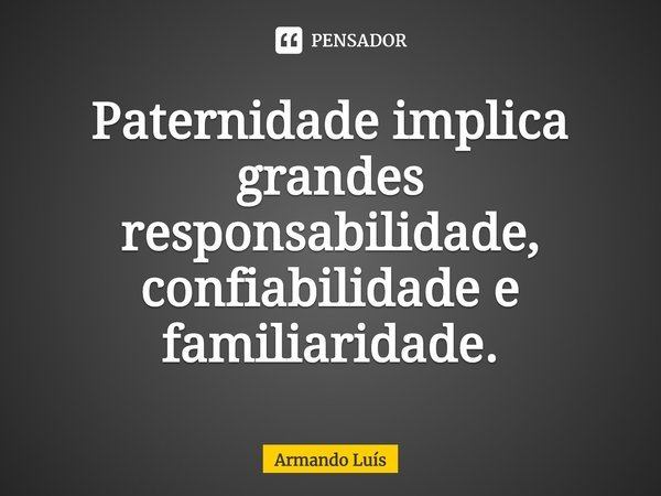 ⁠Paternidade implica grandes responsabilidade, confiabilidade e familiaridade.... Frase de Armando Luís.