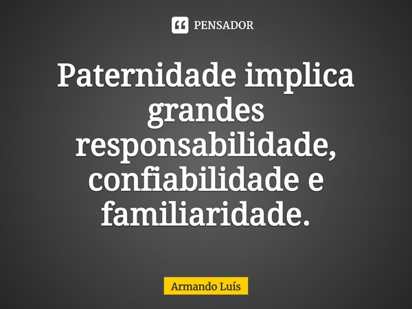 ⁠Paternidade implica grandes responsabilidade, confiabilidade e familiaridade.... Frase de Armando Luís.