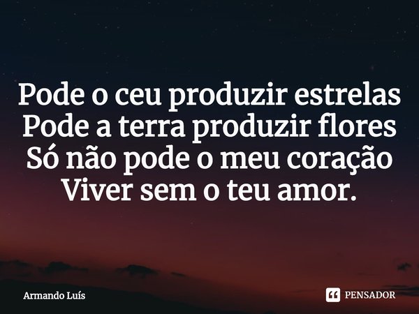 ⁠Pode o céu produzir estrelas
Pode a terra produzir flores
Só não pode o meu coração
Viver sem o teu amor.... Frase de Armando Luís.