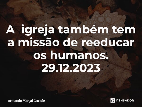 ⁠A igreja também tem a missão de reeducar os humanos. 29.12.2023... Frase de Armando Marçal Cassule.