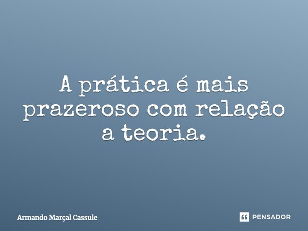 A prática é mais prazeroso com relação a teoria.... Frase de Armando Marçal Cassule.
