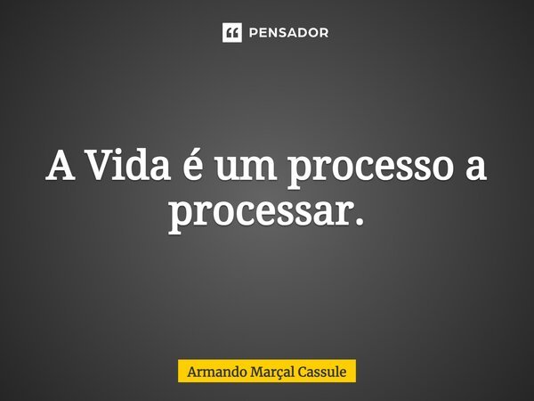 ⁠A Vida é um processo a processar.... Frase de Armando Marçal Cassule.