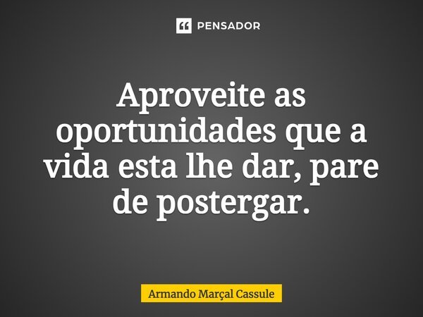 ⁠Aproveite as oportunidades que a vida esta lhe dar, pare de postergar.... Frase de Armando Marçal Cassule.