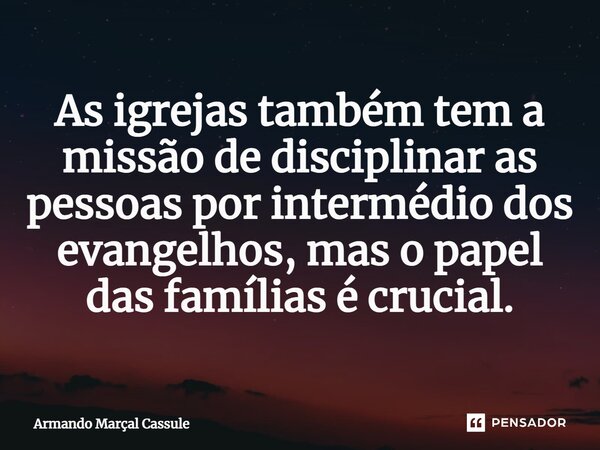 ⁠As igrejas também tem a missão de disciplinar as pessoas por intermédio dos evangelhos, mas o papel das famílias é crucial.... Frase de Armando Marçal Cassule.