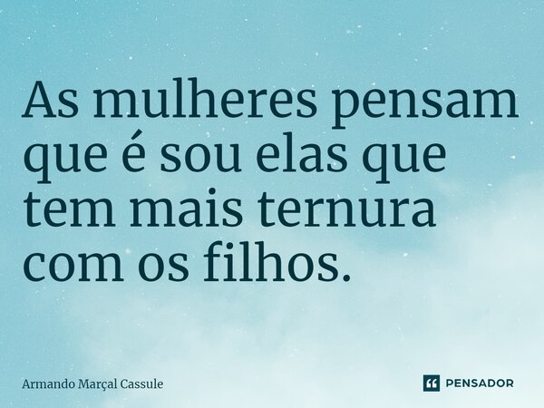 ⁠As mulheres pensam que é sou elas que tem mais ternura com os filhos.... Frase de Armando Marçal Cassule.