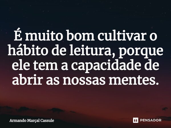 ⁠É muito bom cultivar o hábito de leitura, porque ele tem a capacidade de abrir as nossas mentes.... Frase de Armando Marçal Cassule.