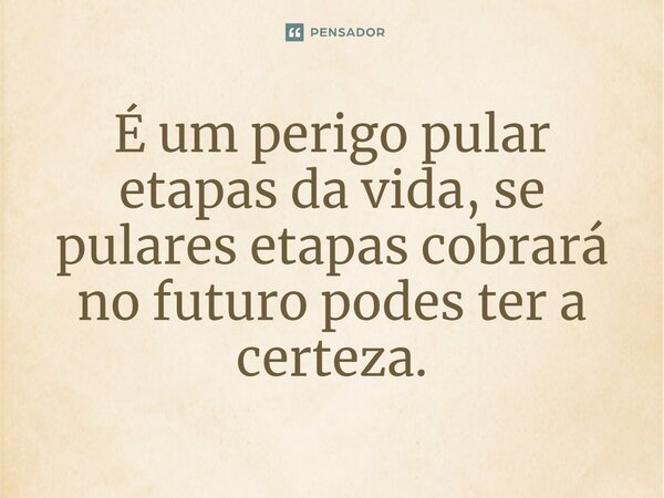 ⁠É um perigo pular etapas da vida, se pulares etapas cobrará no futuro podes ter a certeza.... Frase de Armando Marçal Cassule.