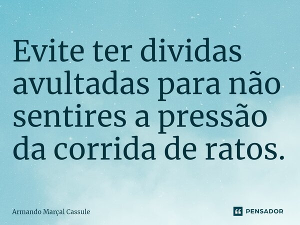 ⁠Evite ter dividas avultadas para não sentires a pressão da corrida de ratos.... Frase de Armando Marçal Cassule.
