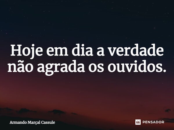 ⁠Hoje em dia a verdade não agrada os ouvidos.... Frase de Armando Marçal Cassule.