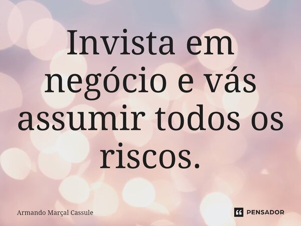 ⁠Invista em negócio e vás assumir todos os riscos.... Frase de Armando Marçal Cassule.