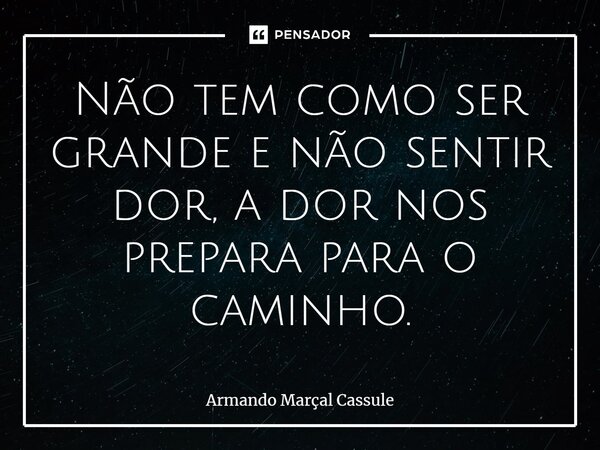 ⁠Não tem como ser grande e não sentir dor, a dor nos prepara para o caminho.... Frase de Armando Marçal Cassule.