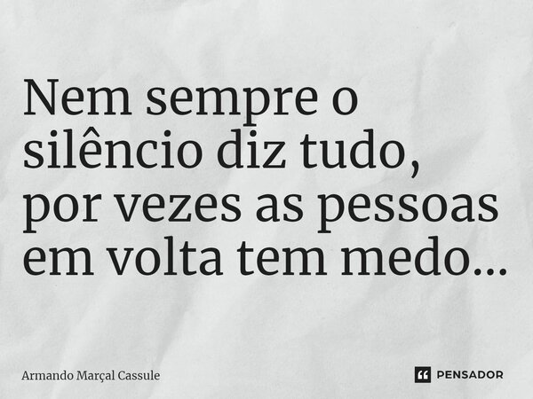 ⁠Nem sempre o silêncio diz tudo, por vezes as pessoas em volta tem medo...... Frase de Armando Marçal Cassule.