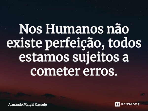 ⁠Nos Humanos não existe perfeição, todos estamos sujeitos a cometer erros.... Frase de Armando Marçal Cassule.