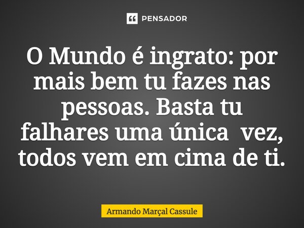 ⁠O Mundo é ingrato: por mais bem tu fazes nas pessoas. Basta tu falhares uma única vez, todos vem em cima de ti.... Frase de Armando Marçal Cassule.