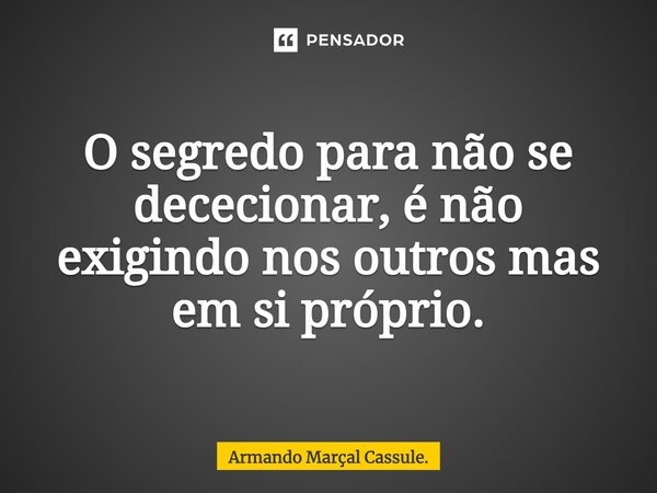 ⁠O segredo para não se dececionar, é não exigindo nos outros mas em si próprio.... Frase de Armando Marçal Cassule..