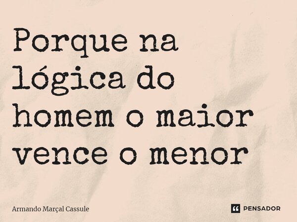 ⁠Porque na lógica do homem o maior vence o menor... Frase de Armando Marçal Cassule.