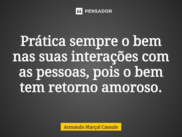 ⁠Prática sempre o bem nas suas interações com as pessoas, pois o bem tem retorno amoroso.... Frase de Armando Marçal Cassule.