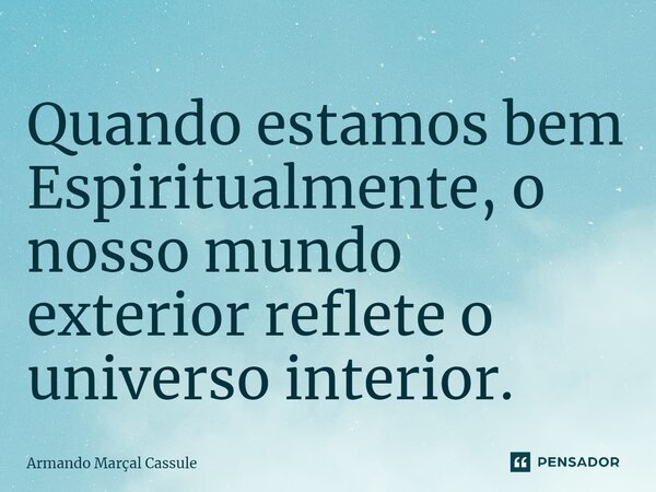 Quando estamos bem Espiritualmente, o nosso mundo exterior reflete o universo interior.... Frase de Armando Marçal Cassule.