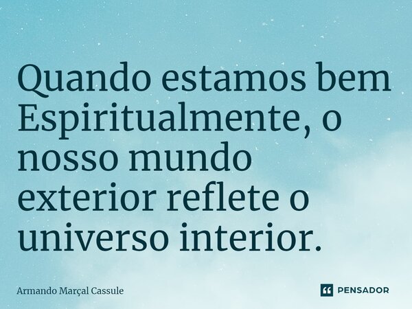 Quando estamos bem Espiritualmente, o nosso mundo exterior reflete o universo interior.... Frase de Armando Marçal Cassule.