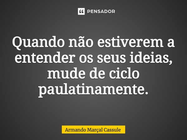 ⁠Quando não estiverem a entender os seus ideias, mude de ciclo paulatinamente.... Frase de Armando Marçal Cassule.