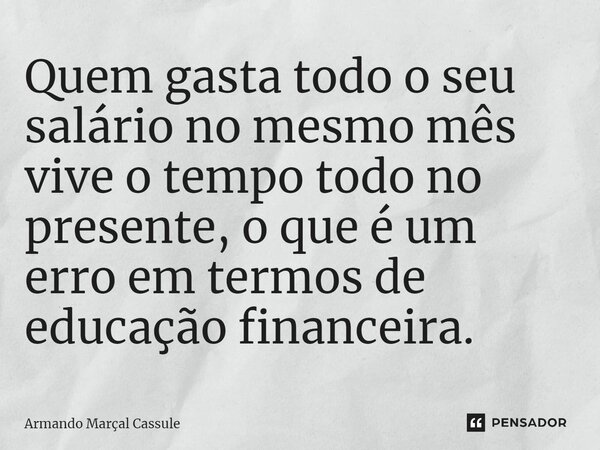 ⁠Quem gasta todo o seu salário no mesmo mês vive o tempo todo no presente, o que é um erro em termos de educação financeira.... Frase de Armando Marçal Cassule.