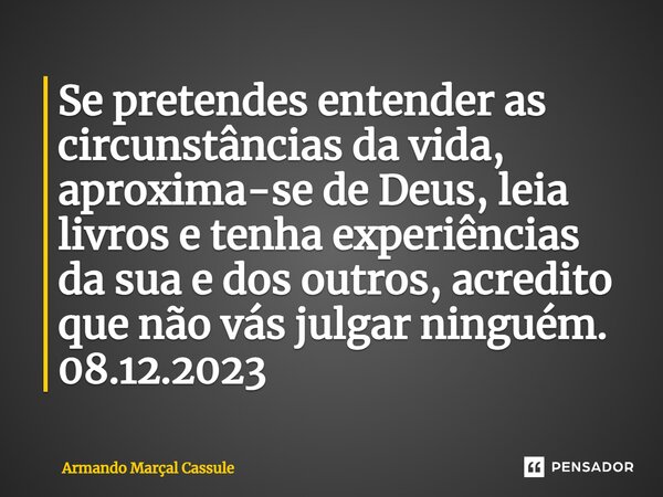 ⁠Se pretendes entender as circunstâncias da vida, aproxima-se de Deus, leia livros e tenha experiências da sua e dos outros, acredito que não vás julgar ninguém... Frase de Armando Marçal Cassule.